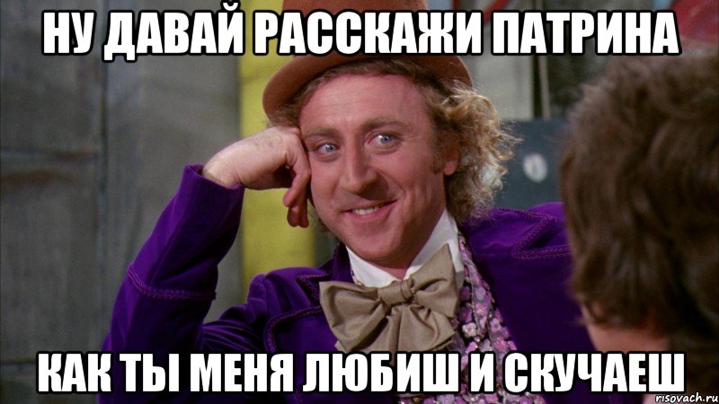 НУ ДАВАЙ РАССКАЖИ ПАТРИНА КАК ТЫ МЕНЯ ЛЮБИШ И СКУЧАЕШ, Мем Ну давай расскажи (Вилли Вонка)