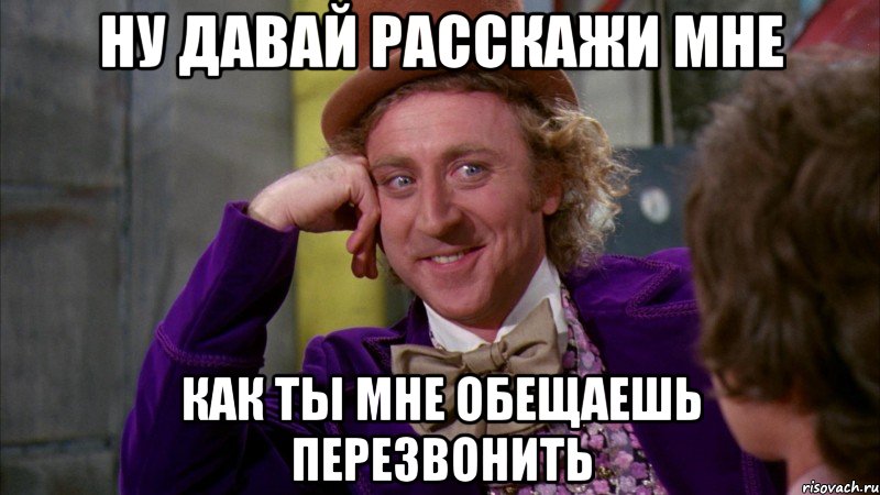 Ну давай расскажи мне как ты мне обещаешь перезвонить, Мем Ну давай расскажи (Вилли Вонка)