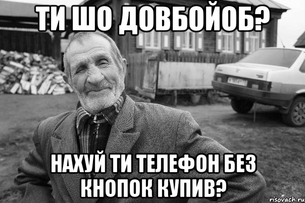 ти шо довбойоб? нахуй ти телефон без кнопок купив?