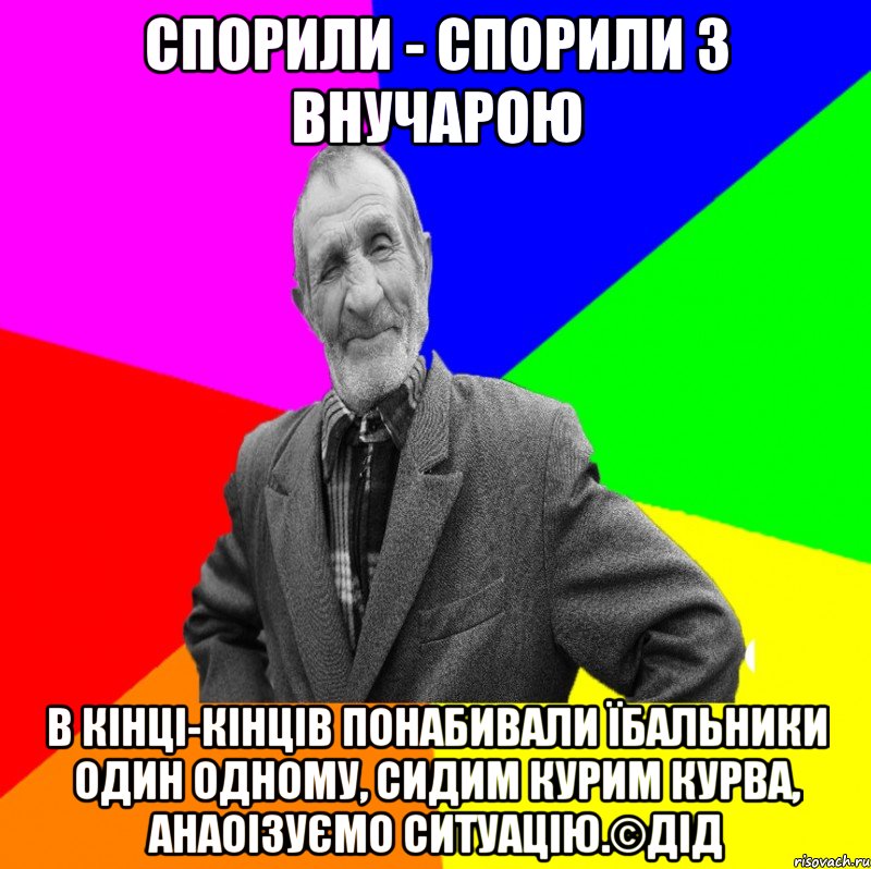 Спорили - спорили з внучарою в кінці-кінців понабивали їбальники один одному, сидим курим курва, анаоізуємо ситуацію.©ДІД, Мем ДЕД