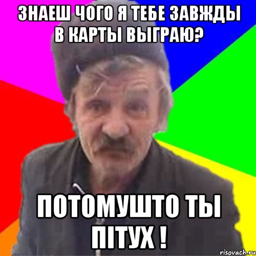 Знаеш чого я тебе завжды в карты выграю? ПОТОМУШТО ТЫ ПiТУХ !