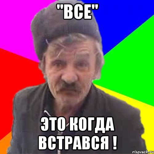 "ВСЕ" ЭТО КОГДА ВСТРАВСЯ !