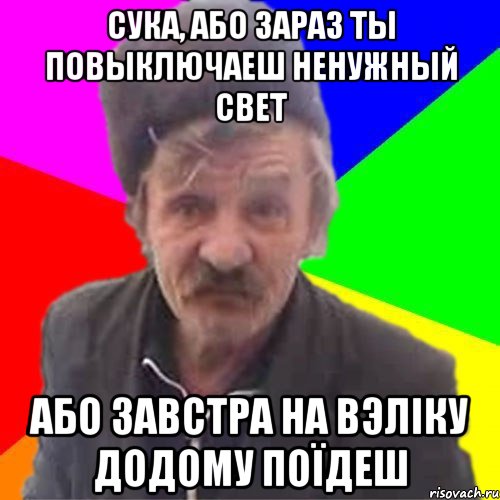 Сука, або зараз ты повыключаеш ненужный свет або завстра на вэлiку додому поЇдеш
