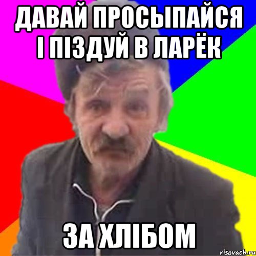Давай просыпайся i пiздуй в ларёк за хлiбом