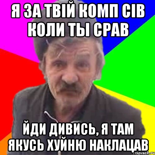 Я за твiй комп сiв коли ты срав йди дивись, я там якусь хуйню наклацав