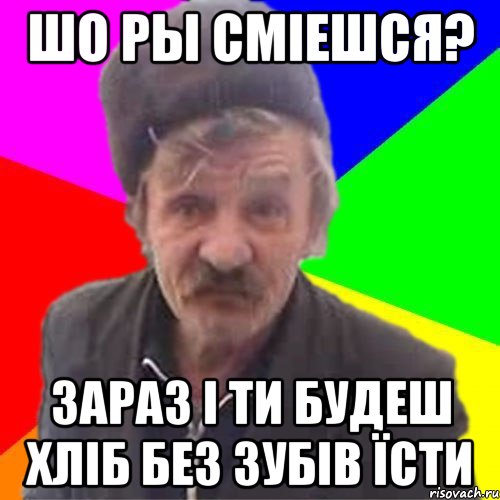 шо ры смiешся? зараз i ти будеш хлiб без зубiв Їсти