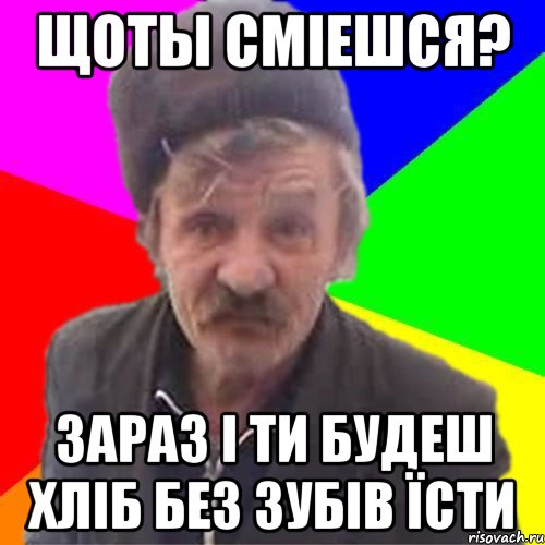 ЩОты смiешся? зараз i ти будеш хлiб без зубiв Їсти