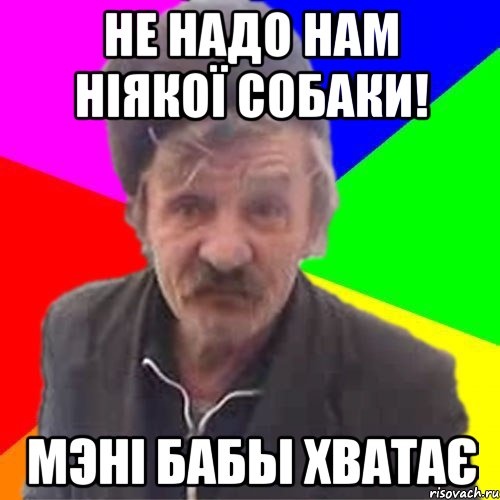 Не надо нам нiякоЇ собаки! Мэнi бабы хватаЄ