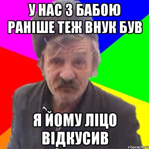 У нас з бабою ранiше теж внук був Я йому лiцо вiдкусив