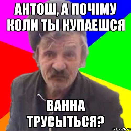 Антош, а почiму коли ты купаешся Ванна трусыться?