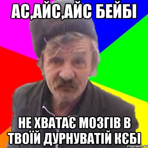 Ас,Айс,айс бейбi Не хватає мозгів в твоїй дурнуватій кєбі