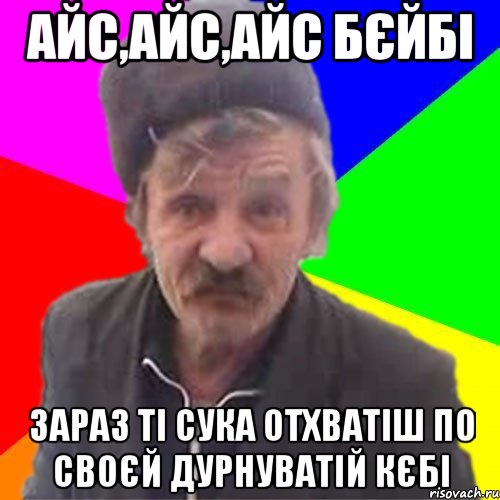 Айс,айс,айс бєйбі зараз ті сука отхватіш по своєй дурнуватій кєбі