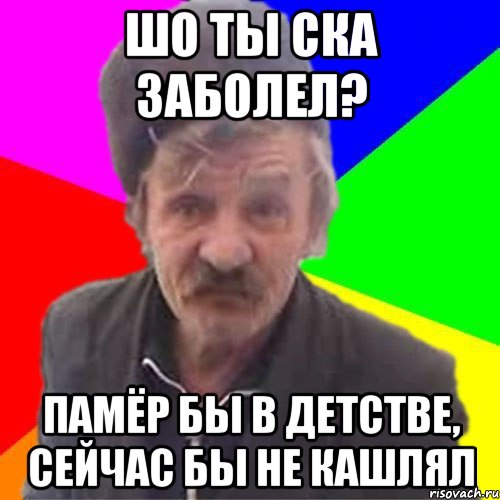 ШО ты ска Заболел? Памёр бы в детстве, сейчас бы не кашлял