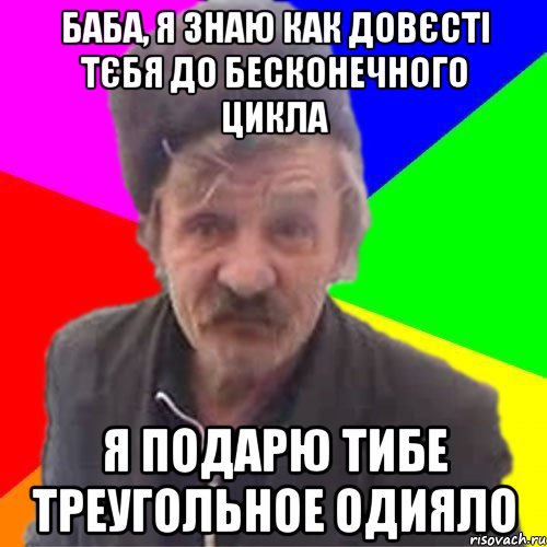 Баба, я знаю как довєсті тєбя до бесконечного цикла я подарю тибе треугольное одияло