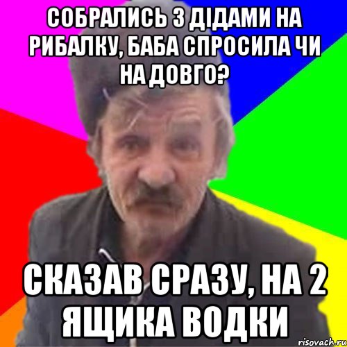Собрались з дідами на рибалку, баба спросила чи на довго? сказав сразу, на 2 ящика водки