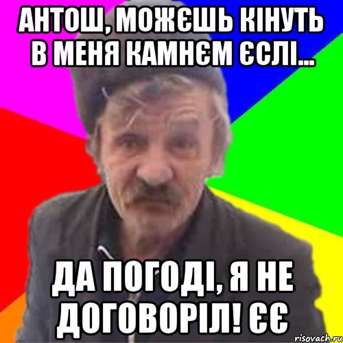 Антош, можєшь кінуть в меня камнєм єслі... Да погоді, я не договоріл! єє