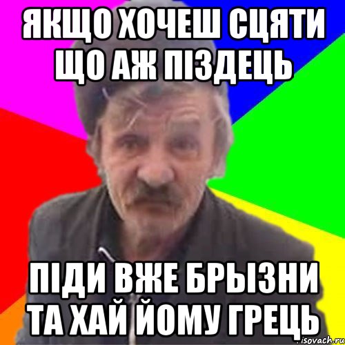 Якщо хочеш сцяти що аж піздець піди вже брызни та хай йому грець