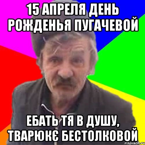 15 Апреля День рожденья пугачевой ебать тя в душу, тварюкє бестолковой