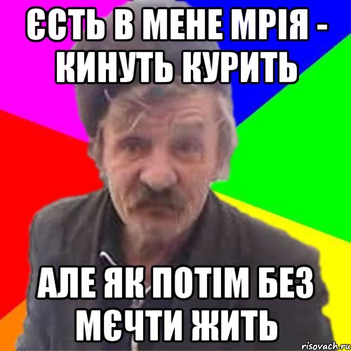 Єсть в мене мрія - кинуть курить але як потім без мєчти жить