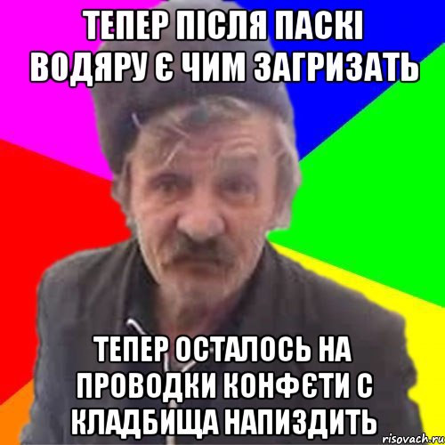тепер після паскі водяру є чим загризать тепер осталось на проводки конфєти с кладбища напиздить