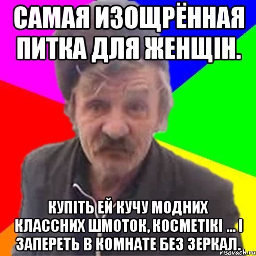 Самая изощрённая питка для женщін. Купіть ей кучу модних классних шмоток, косметікі ... і запереть в комнате без зеркал.