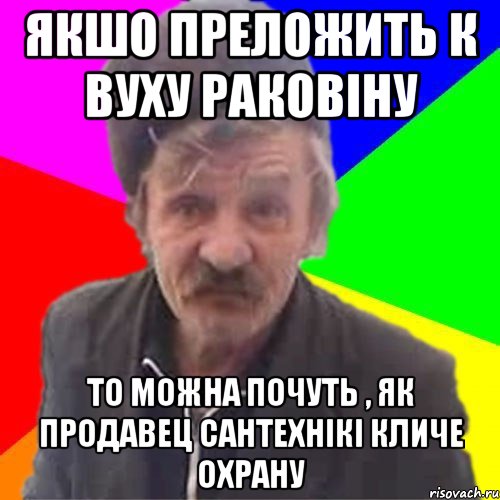 Якшо преложить к вуху раковіну То можна почуть , як продавец сантехнікі кличе охрану