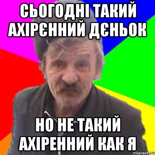 Сьогодні такий ахірєнний дєньок Но не такий ахіренний как я