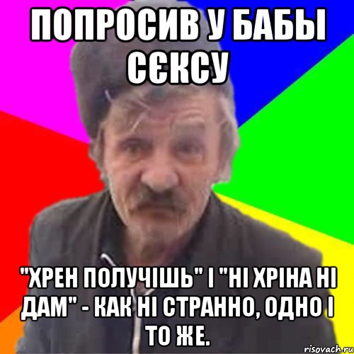 попросив у бабы сєксу "Хрен получішь" і "ні хріна ні дам" - как ні странно, одно і то же.