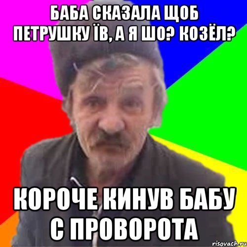 Баба сказала щоб петрушку їв, а я шо? Козёл? Короче кинув бабу с проворота