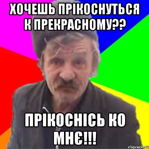 Хочешь прікоснуться к прекрасному?? Прікоснісь ко мнє!!!