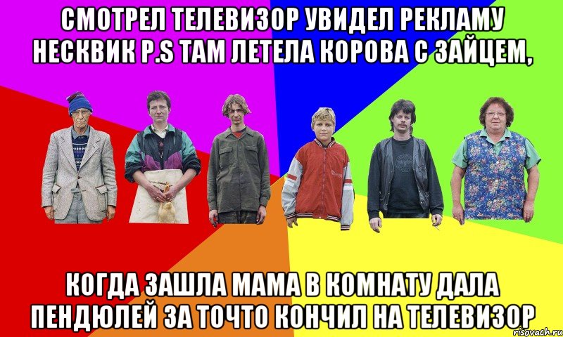 Смотрел телевизор увидел рекламу несквик P.S ТАМ ЛЕТЕЛА КОРОВА С ЗАЙЦЕМ, Когда зашла мама в комнату дала пендюлей за точто кончил на телевизор
