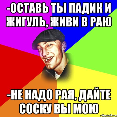 -оставь ты падик и жигуль, живи в раю -не надо рая, дайте соску вы мою, Мем ДЕРЗКИЙ БЫДЛОМЁТ