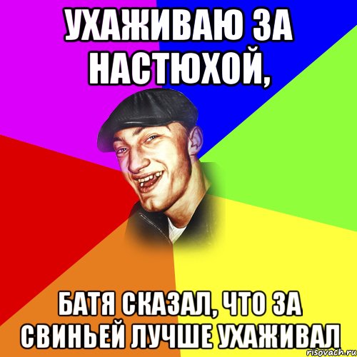 Ухаживаю за Настюхой, Батя сказал, что за свиньей лучше ухаживал, Мем ДЕРЗКИЙ БЫДЛОМЁТ