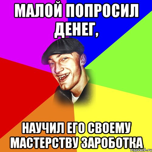 Малой попросил денег, Научил его своему мастерству зароботка, Мем ДЕРЗКИЙ БЫДЛОМЁТ