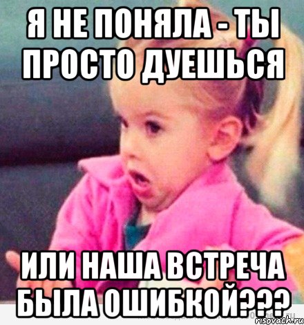 Я не поняла - ты просто дуешься Или наша встреча была ошибкой???, Мем  Ты говоришь (девочка возмущается)