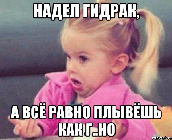 Надел гидрак, а всё равно плывёшь как г..но, Мем  Ты говоришь (девочка возмущается)