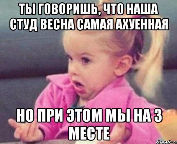 Ты говоришь, что наша студ весна самая ахуенная но при этом мы на 3 месте, Мем  Ты говоришь (девочка возмущается)