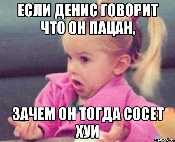 если денис говорит что он пацан, зачем он тогда сосет хуи, Мем  Ты говоришь (девочка возмущается)