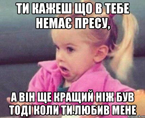 ти кажеш що в тебе немає пресу, а він ще кращий ніж був тоді коли ти любив мене, Мем  Ты говоришь (девочка возмущается)