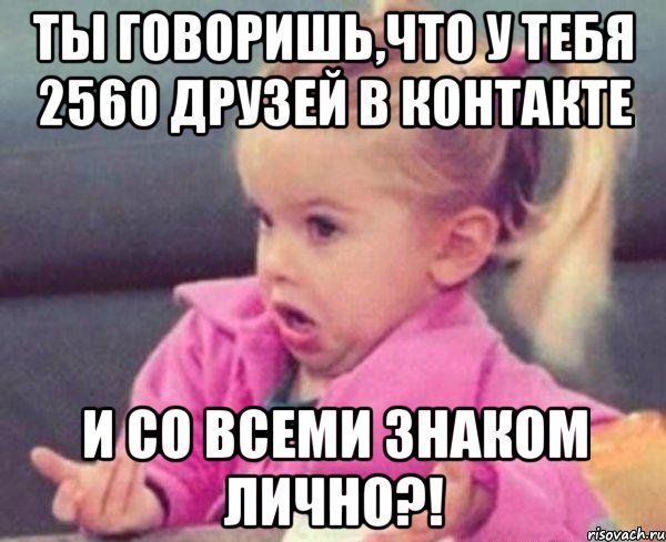 ты говоришь,что у тебя 2560 друзей в контакте и со всеми знаком лично?!, Мем  Ты говоришь (девочка возмущается)