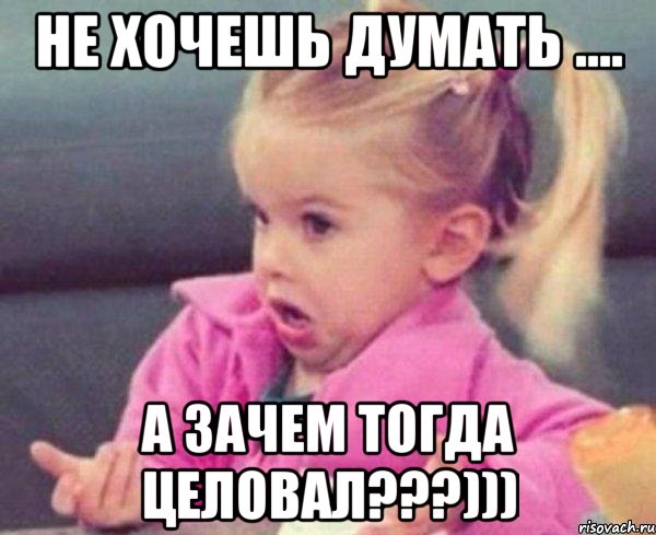 Не хочешь думать .... А зачем тогда целовал???))), Мем  Ты говоришь (девочка возмущается)