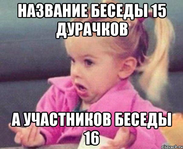 название беседы 15 дурачков а участников беседы 16, Мем  Ты говоришь (девочка возмущается)