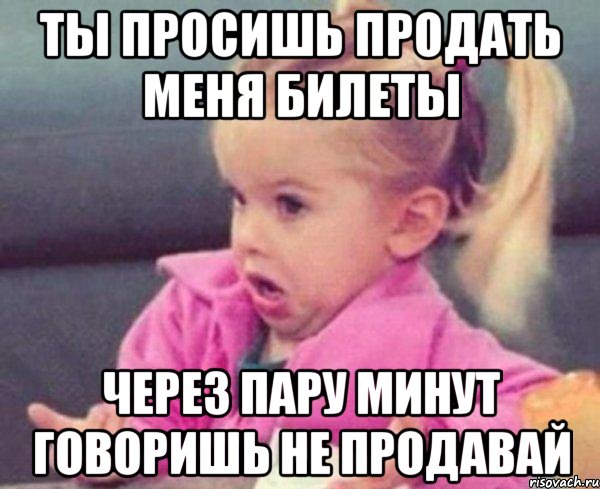 Ты просишь продать меня билеты Через пару минут говоришь не продавай, Мем  Ты говоришь (девочка возмущается)