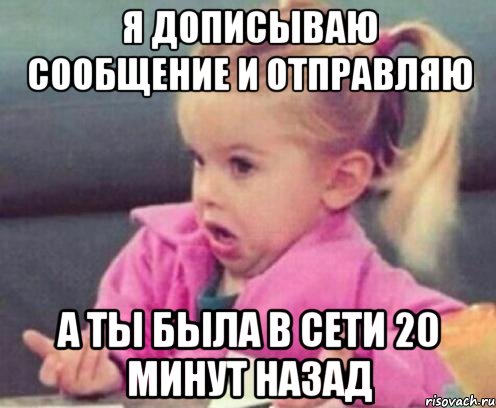 я дописываю сообщение и отправляю а ты была в сети 20 минут назад, Мем  Ты говоришь (девочка возмущается)