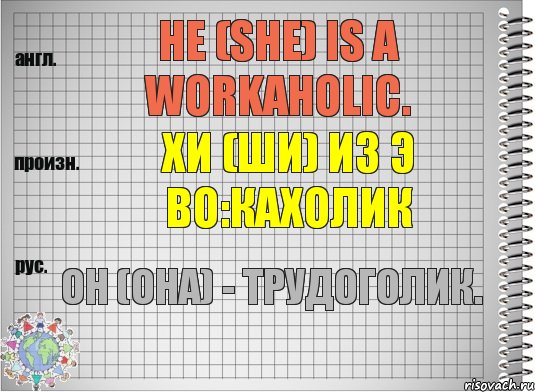 He (she) is a workaholic. хи (ши) из э во:кахолик Он (она) - трудоголик., Комикс  Перевод с английского