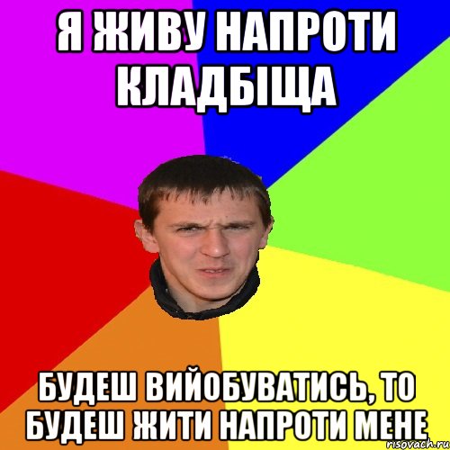 Я ЖИВУ НАПРОТИ КЛАДБІЩА БУДЕШ ВИЙОБУВАТИСЬ, ТО БУДЕШ ЖИТИ НАПРОТИ МЕНЕ, Мем Дикий