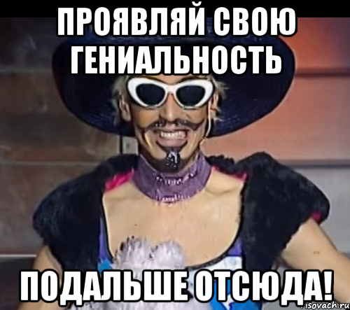 проявляй свою гениальность подальше отсюда!