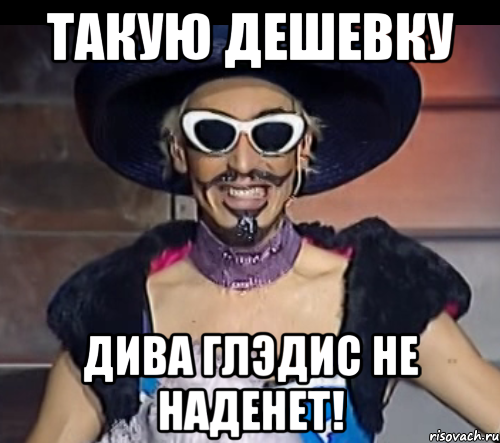 Такую дешевку дива глэдис не наденет!