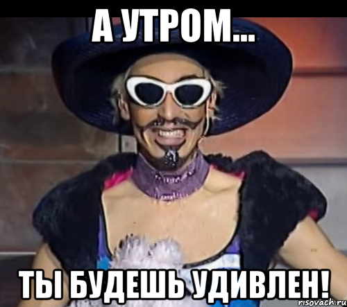 а утром... ты будешь удивлен!