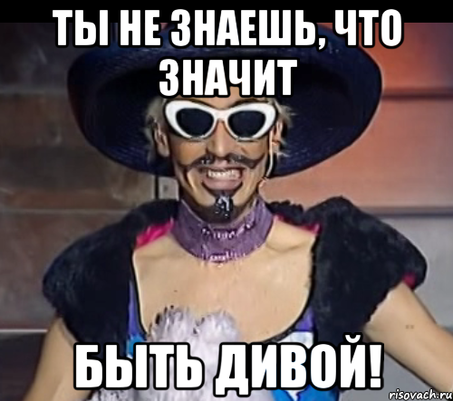 ты не знаешь, что значит быть дивой!